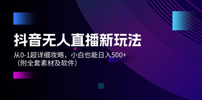 抖音无人直播新玩法，从0-1超详细攻略，小白也能日入500+（附全套素材…创富副业网-网创项目资源站-副业项目-创业项目-搞钱项目创富副业网