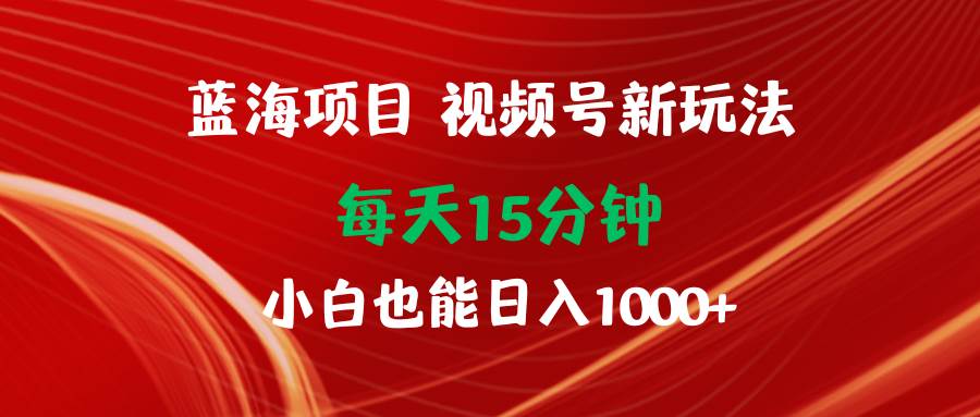 蓝海项目视频号新玩法 每天15分钟 小白也能日入1000+创富副业网-网创项目资源站-副业项目-创业项目-搞钱项目创富副业网