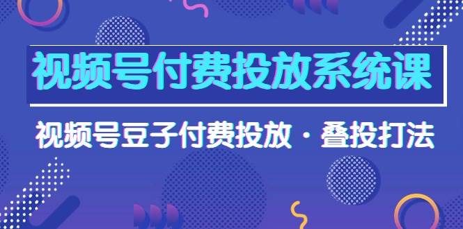 视频号付费投放系统课，视频号豆子付费投放·叠投打法（高清视频课）创富副业网-网创项目资源站-副业项目-创业项目-搞钱项目创富副业网