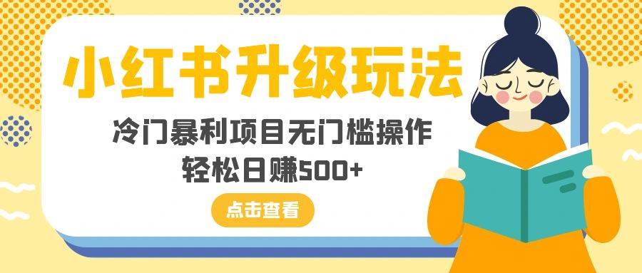 小红书升级玩法，冷门暴利项目无门槛操作，轻松日赚500+创富副业网-网创项目资源站-副业项目-创业项目-搞钱项目创富副业网
