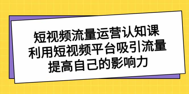 短视频流量-运营认知课，利用短视频平台吸引流量，提高自己的影响力创富副业网-网创项目资源站-副业项目-创业项目-搞钱项目创富副业网