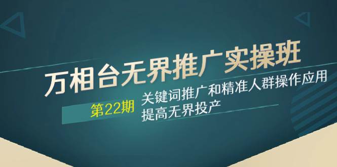 万相台无界推广实操班【22期】关键词推广和精准人群操作应用，提高无界投产创富副业网-网创项目资源站-副业项目-创业项目-搞钱项目创富副业网
