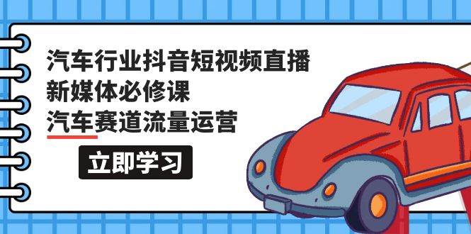 汽车行业 抖音短视频-直播新媒体必修课，汽车赛道流量运营（118节课）创富副业网-网创项目资源站-副业项目-创业项目-搞钱项目创富副业网