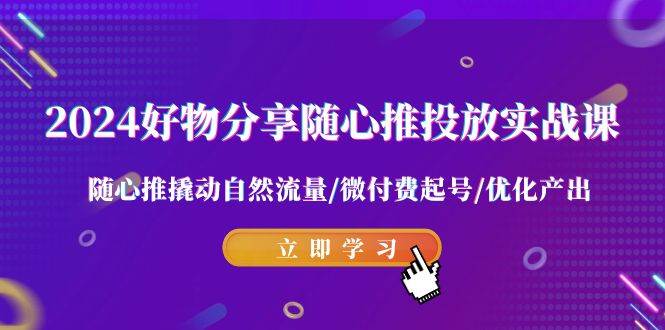 2024好物分享-随心推投放实战课 随心推撬动自然流量/微付费起号/优化产出创富副业网-网创项目资源站-副业项目-创业项目-搞钱项目创富副业网