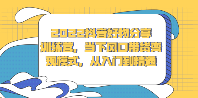 2022抖音好物分享训练营，当下风口带货变现模式，从入门到精通创富副业网-网创项目资源站-副业项目-创业项目-搞钱项目创富副业网