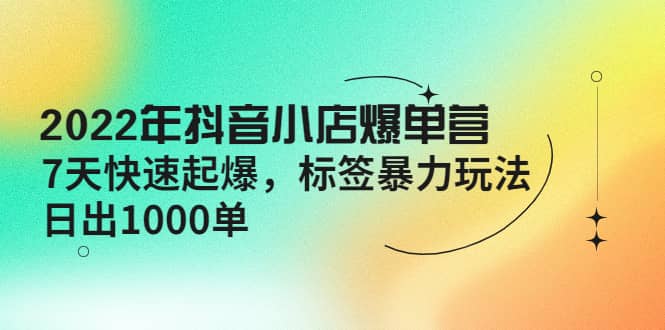 2022年抖音小店爆单营【更新10月】 7天快速起爆 标签玩法创富副业网-网创项目资源站-副业项目-创业项目-搞钱项目创富副业网