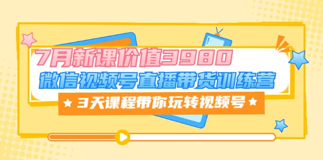微信视频号直播带货训练营，3天课程带你玩转视频号：7月新课价值3980创富副业网-网创项目资源站-副业项目-创业项目-搞钱项目创富副业网