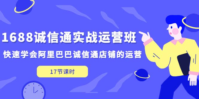 1688诚信通实战运营班，快速学会阿里巴巴诚信通店铺的运营(17节课)创富副业网-网创项目资源站-副业项目-创业项目-搞钱项目创富副业网