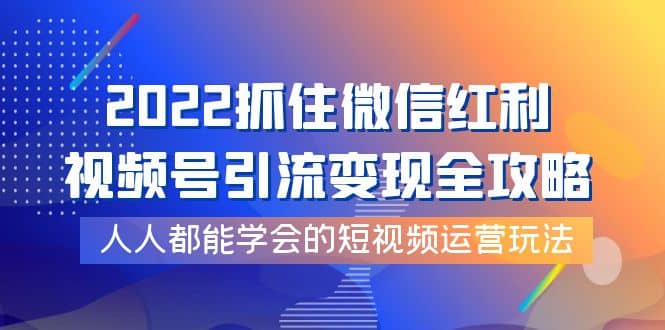 2022抓住微信红利，视频号引流变现全攻略，人人都能学会的短视频运营玩法创富副业网-网创项目资源站-副业项目-创业项目-搞钱项目创富副业网