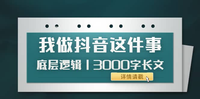 低调：我做抖音这件事（3）底层逻辑丨3000字长文（付费文章）创富副业网-网创项目资源站-副业项目-创业项目-搞钱项目创富副业网
