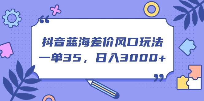 抖音蓝海差价风口玩法，一单35，日入3000+创富副业网-网创项目资源站-副业项目-创业项目-搞钱项目创富副业网
