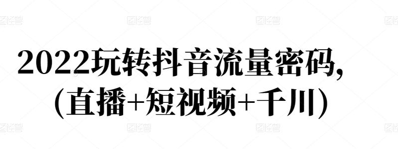 2022玩转抖音流量密码，(直播+短视频+千川)创富副业网-网创项目资源站-副业项目-创业项目-搞钱项目创富副业网