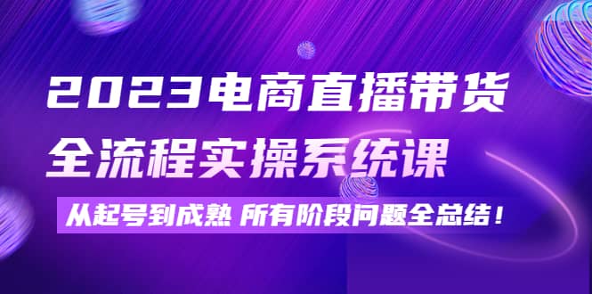 2023电商直播带货全流程实操系统课：从起号到成熟所有阶段问题全总结创富副业网-网创项目资源站-副业项目-创业项目-搞钱项目创富副业网