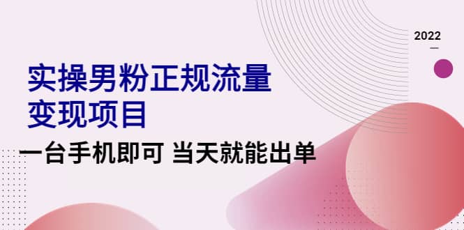2022实操男粉正规流量变现项目，一台手机即可 当天就能出单【视频课程】创富副业网-网创项目资源站-副业项目-创业项目-搞钱项目创富副业网