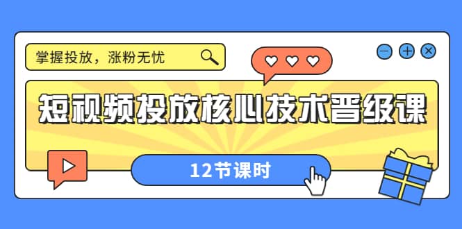 短视频投放核心技术晋级课：掌握投放，涨粉无忧（12节课时）创富副业网-网创项目资源站-副业项目-创业项目-搞钱项目创富副业网