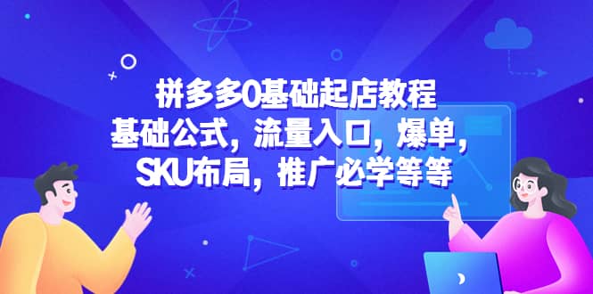 拼多多0基础起店教程：基础公式，流量入口，爆单，SKU布局，推广必学等等创富副业网-网创项目资源站-副业项目-创业项目-搞钱项目创富副业网