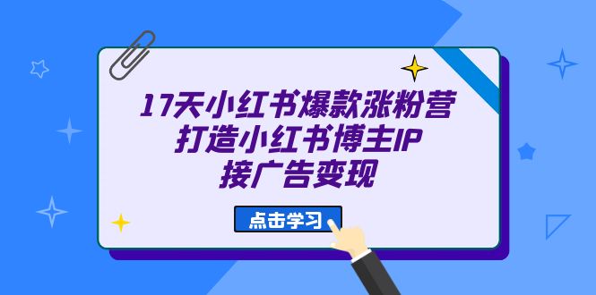 17天 小红书爆款 涨粉营（广告变现方向）打造小红书博主IP、接广告变现创富副业网-网创项目资源站-副业项目-创业项目-搞钱项目创富副业网
