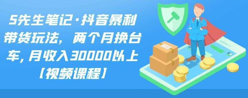 S先生笔记·抖音暴利带货玩法，两个月换台车,月收入30000以上【视频课程】创富副业网-网创项目资源站-副业项目-创业项目-搞钱项目创富副业网