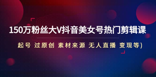 150万粉丝大V抖音美女号热门剪辑课(起号 过原创 素材来源 无人直播 变现)创富副业网-网创项目资源站-副业项目-创业项目-搞钱项目创富副业网