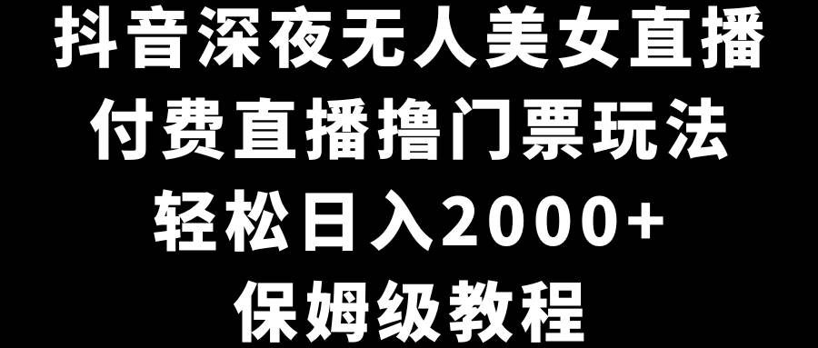 抖音深夜无人美女直播，付费直播撸门票玩法，轻松日入2000+，保姆级教程创富副业网-网创项目资源站-副业项目-创业项目-搞钱项目创富副业网