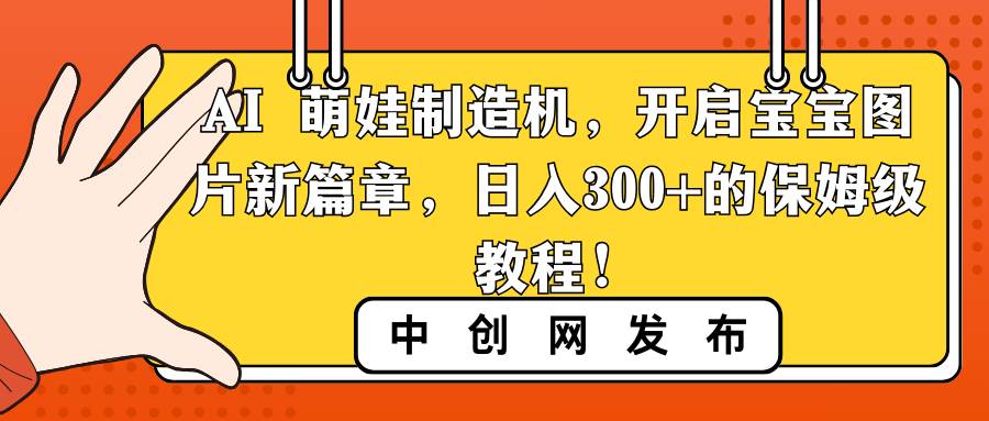AI 萌娃制造机，开启宝宝图片新篇章，日入300+的保姆级教程！创富副业网-网创项目资源站-副业项目-创业项目-搞钱项目创富副业网