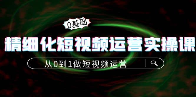 精细化短视频运营实操课，从0到1做短视频运营：算法篇+定位篇+内容篇创富副业网-网创项目资源站-副业项目-创业项目-搞钱项目创富副业网
