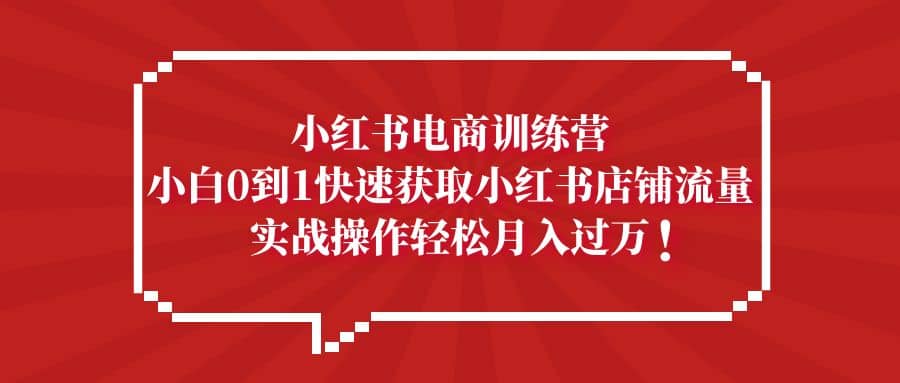 小红书电商训练营，小白0到1快速获取小红书店铺流量创富副业网-网创项目资源站-副业项目-创业项目-搞钱项目创富副业网