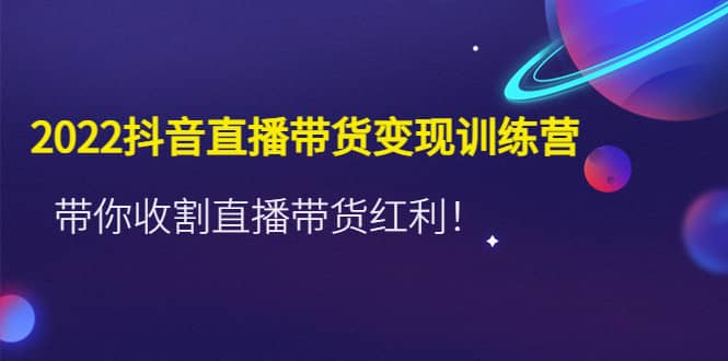 2022抖音直播带货变现训练营，带你收割直播带货红利创富副业网-网创项目资源站-副业项目-创业项目-搞钱项目创富副业网