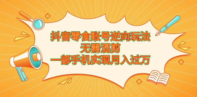 抖音零食账号逆向玩法，无需混剪，一部手机实现月入过万创富副业网-网创项目资源站-副业项目-创业项目-搞钱项目创富副业网