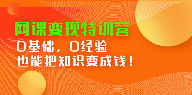 网课变现特训营，0基础，0经验也能把知识变成钱创富副业网-网创项目资源站-副业项目-创业项目-搞钱项目创富副业网