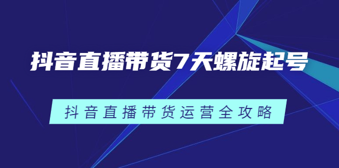 抖音直播带货7天螺旋起号，抖音直播带货运营全攻略创富副业网-网创项目资源站-副业项目-创业项目-搞钱项目创富副业网