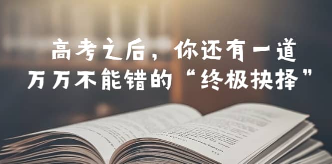 某公众号付费文章——高考-之后，你还有一道万万不能错的“终极抉择”创富副业网-网创项目资源站-副业项目-创业项目-搞钱项目创富副业网