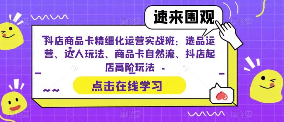 抖店商品卡精细化运营实操班：选品运营、达人玩法、商品卡自然流、抖店起店创富副业网-网创项目资源站-副业项目-创业项目-搞钱项目创富副业网