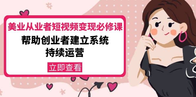美业从业者短视频变现必修课：帮助创业者建立系统持续运营-价值3990元创富副业网-网创项目资源站-副业项目-创业项目-搞钱项目创富副业网