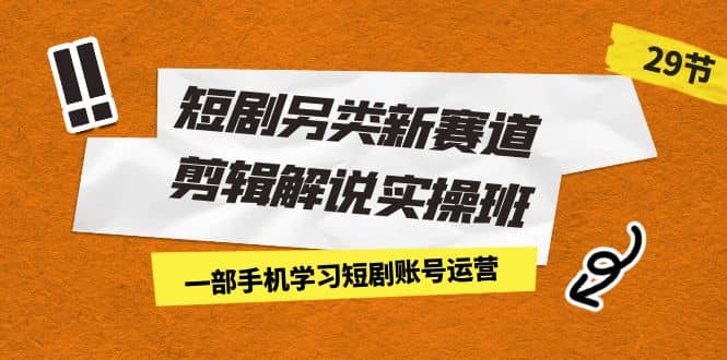 短剧另类新赛道剪辑解说实操班：一部手机学习短剧账号运营（29节 价值500）创富副业网-网创项目资源站-副业项目-创业项目-搞钱项目创富副业网