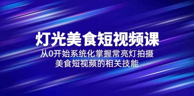 2023灯光-美食短视频课，从0开始系统化掌握常亮灯拍摄美食短视频的相关技能创富副业网-网创项目资源站-副业项目-创业项目-搞钱项目创富副业网