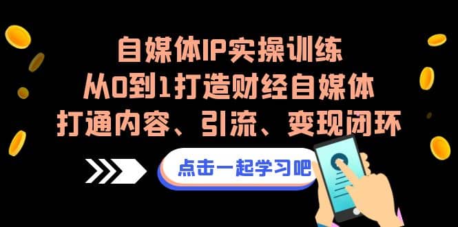 自媒体IP实操训练，从0到1打造财经自媒体，打通内容、引流、变现闭环创富副业网-网创项目资源站-副业项目-创业项目-搞钱项目创富副业网