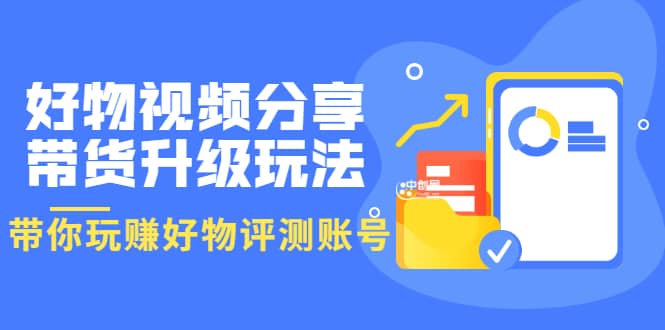 好物视频分享带货升级玩法：玩赚好物评测账号，月入10个W（1小时详细教程）创富副业网-网创项目资源站-副业项目-创业项目-搞钱项目创富副业网