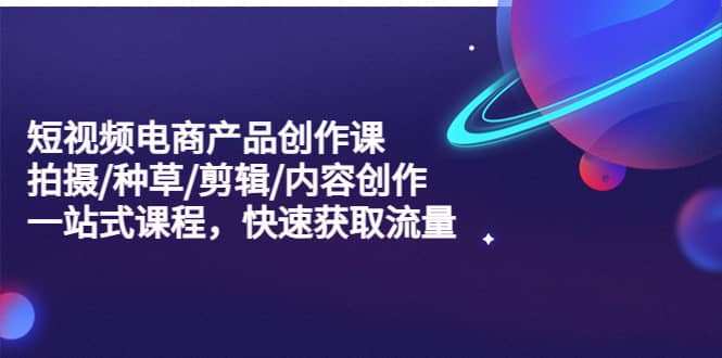 短视频电商产品创作课，拍摄/种草/剪辑/内容创作/一站式课程 快速获取流量创富副业网-网创项目资源站-副业项目-创业项目-搞钱项目创富副业网
