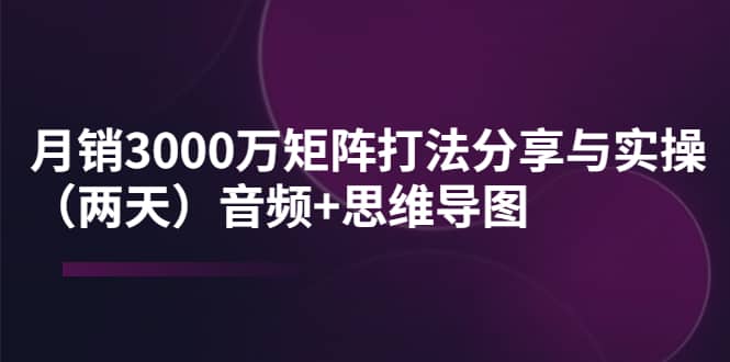 某线下培训：月销3000万矩阵打法分享与实操（两天）音频+思维导图创富副业网-网创项目资源站-副业项目-创业项目-搞钱项目创富副业网