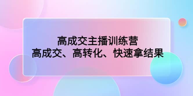 高成交主播训练营：高成交、高转化、快速拿结果创富副业网-网创项目资源站-副业项目-创业项目-搞钱项目创富副业网