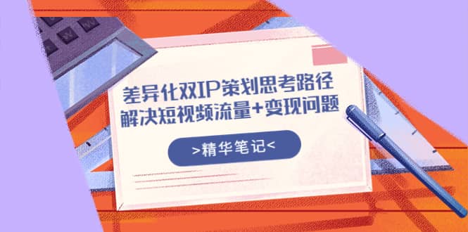 差异化双IP策划思考路径，解决短视频流量+变现问题（精华笔记）创富副业网-网创项目资源站-副业项目-创业项目-搞钱项目创富副业网