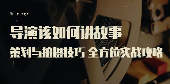 导演该如何讲故事：策划与拍摄技巧 全方位实战攻略（8节课 原价799）创富副业网-网创项目资源站-副业项目-创业项目-搞钱项目创富副业网
