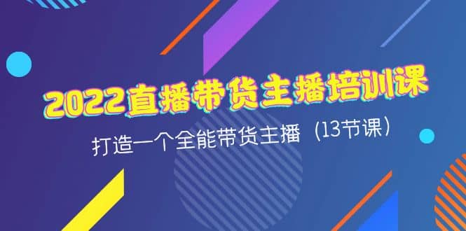 2022直播带货主播培训课，打造一个全能带货主播（13节课）创富副业网-网创项目资源站-副业项目-创业项目-搞钱项目创富副业网