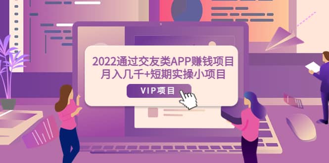 2022通过交友类APP赚钱项目：月入几千+短期实操小项目（可提现）创富副业网-网创项目资源站-副业项目-创业项目-搞钱项目创富副业网