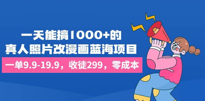 一天能搞1000+的，真人照片改漫画蓝海项目，一单9.9-19.9，收徒299，零成本创富副业网-网创项目资源站-副业项目-创业项目-搞钱项目创富副业网