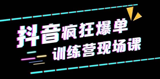 抖音短视频疯狂-爆单训练营现场课（新）直播带货+实战案例创富副业网-网创项目资源站-副业项目-创业项目-搞钱项目创富副业网