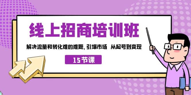 线上·招商培训班，解决流量和转化难的难题 引爆市场 从起号到变现（15节）创富副业网-网创项目资源站-副业项目-创业项目-搞钱项目创富副业网