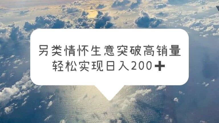 另类情怀信息差生意，突破高销量，轻松实现日入200+创富副业网-网创项目资源站-副业项目-创业项目-搞钱项目创富副业网