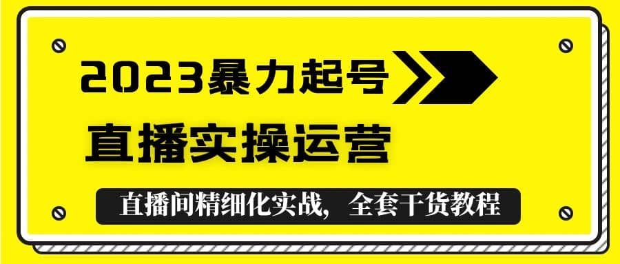 2023暴力起号+直播实操运营，全套直播间精细化实战，全套干货教程创富副业网-网创项目资源站-副业项目-创业项目-搞钱项目创富副业网